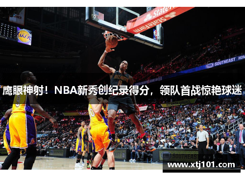 鹰眼神射！NBA新秀创纪录得分，领队首战惊艳球迷