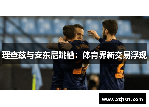 理查兹与安东尼跳槽：体育界新交易浮现